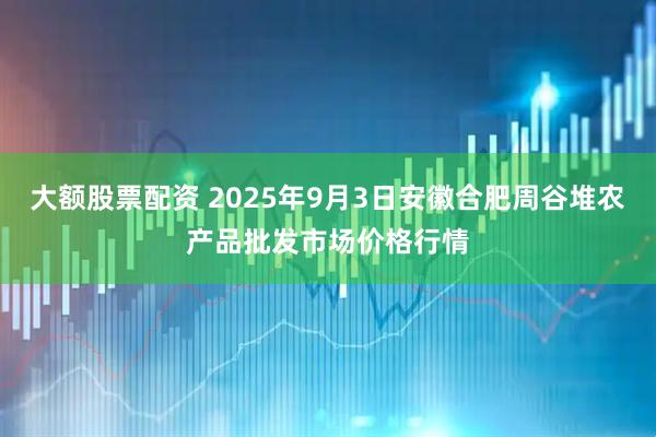 大额股票配资 2025年9月3日安徽合肥周谷堆农产品批发市场价格行情