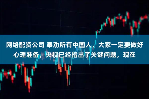网络配资公司 奉劝所有中国人，大家一定要做好心理准备，央视已经指出了关键问题，现在