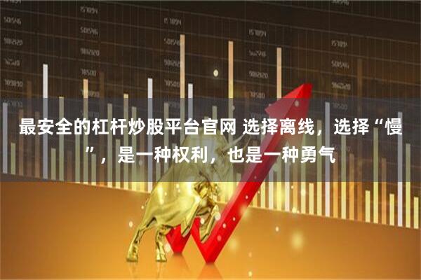 最安全的杠杆炒股平台官网 选择离线，选择“慢”，是一种权利，也是一种勇气
